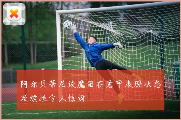 阿尔贝蒂尼谈魔笛在意甲表现状态延续性令人惊讶
