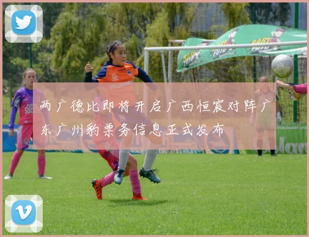 两广德比即将开启广西恒宸对阵广东广州豹票务信息正式发布