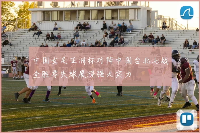 中国女足亚洲杯对阵中国台北七战全胜零失球展现强大实力