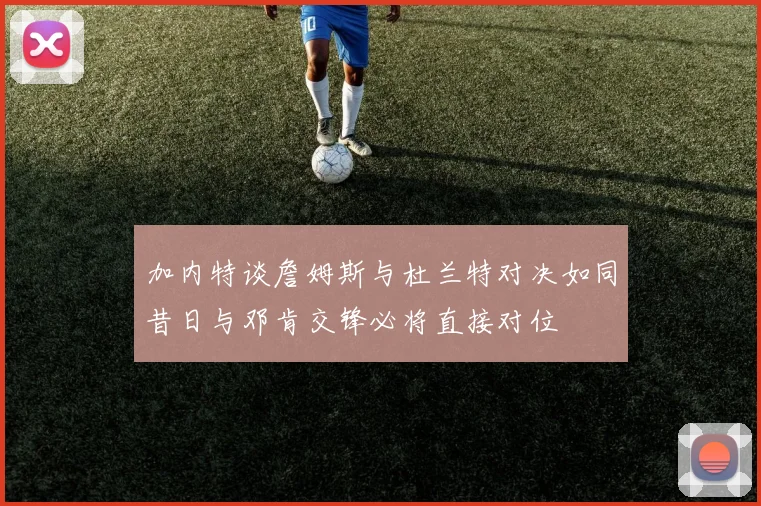 加内特谈詹姆斯与杜兰特对决如同昔日与邓肯交锋必将直接对位