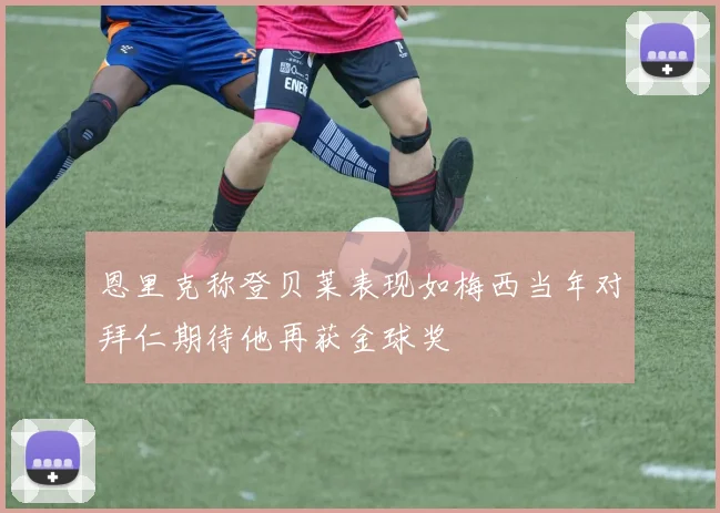恩里克称登贝莱表现如梅西当年对拜仁期待他再获金球奖