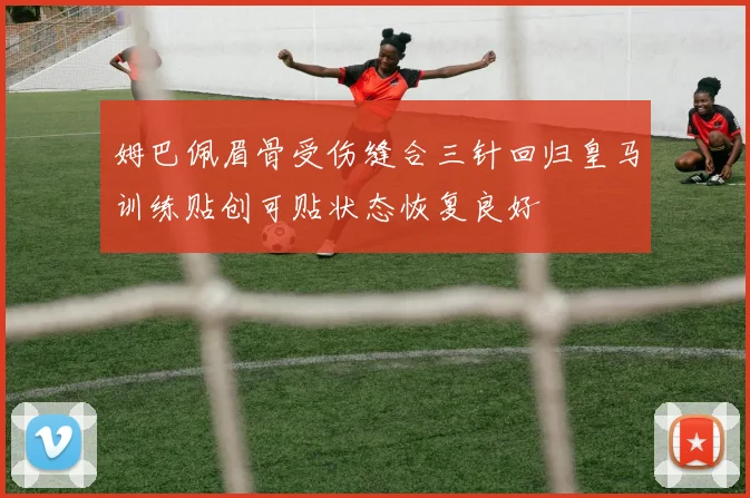 姆巴佩眉骨受伤缝合三针回归皇马训练贴创可贴状态恢复良好